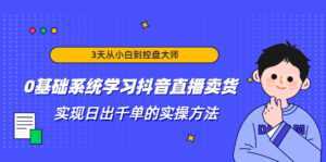 3天从小白到控盘大师,0基础系统学习抖音直播卖货 实现日出千单的实操方法-创业资源网