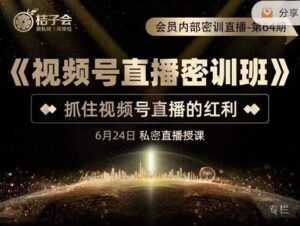 桔子会《视频号直播密训班》,抓住视频号直播的红利 价值12800-创业资源网