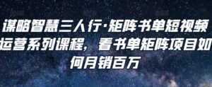 谋略智慧三人行·矩阵书单短视频运营系列课程,看书单矩阵项目如何月销百万-创业资源网