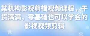 某机构影视剪辑视频课程,干货满满,零基础也可以学会的影视视频剪辑-创业资源网