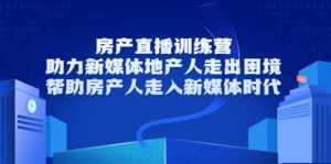 房产直播训练营,助力新媒体地产人走出困境,帮助房产人走入新媒体时代-创业资源网
