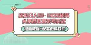 0成本日入50-150可矩阵头条西瓜音乐号实战（视频教程+配套资料软件）-创业资源网