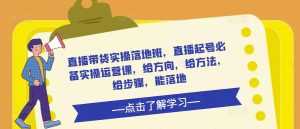 直播带货实操落地班,直播起号必备实操运营课,给方向,给方法,给步骤,能落地-创业资源网