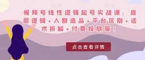 视频号线性逻辑起号实战课:底层逻辑+人群选品+平台区别+话术拆解+付费投放等!-创业资源网