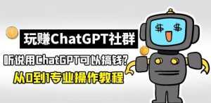 玩赚ChatGPT社群:听说ChatGPT可以用来搞钱?从0到1保姆级教程-创业资源网