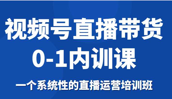 图片[1]-视频号直播带货0-1内训课，一个系统性的直播运营培训班-创业资源网