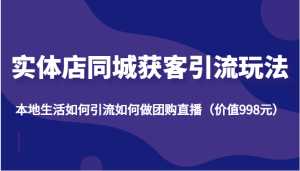 实体店同城获客引流玩法,本地生活如何引流如何做团购直播(价值998元)-创业资源网