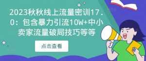 2023秋秋线上流量密训17.0：包含暴力引流10W+中小卖家流量破局技巧等等-创业资源网
