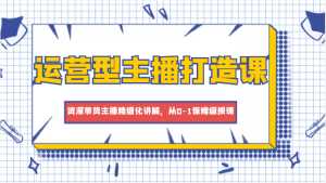 运营型主播打造课,资深带货主播精细化讲解,从0-1保姆级授课-创业资源网