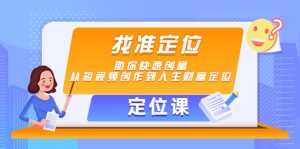 【定位课】找准定位，助你快速创富，从短视频创作到人生财富定位-创业资源网