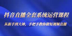抖音直播全套系统运营课程：从新手到大神，手把手教你做直播短视频-创业资源网