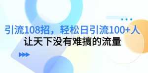 引流108招,轻松日引流100+人,让天下没有难搞的流量-创业资源网