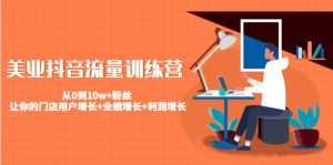 美业抖音流量训练营:从0到10w+粉丝 让你的门店用户增长+业绩增长+利润增长-创业资源网