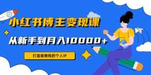 小红书博主变现课:打造能赚钱的个人IP,从新手到月入10000+(9节课)-创业资源网