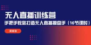 无人直播训练营:手把手教您打造无人直播操盘手(16节课时)-创业资源网