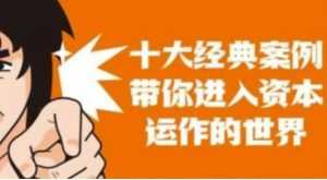 资本运作课程,并购、借壳、资本运作,十大经典案例带你真正进入资本运作的世界-创业资源网