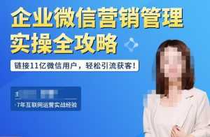 企业微信营销管理实操全攻略,链接11亿微信用户,轻松引流获客!-创业资源网