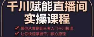 千川赋能直播间实操课程,带你从青铜到王者的入门千川投流,让你快速掌握千川核心原理-创业资源网