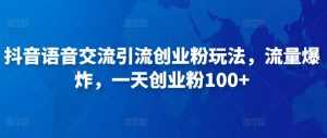 抖音语音交流引流创业粉玩法,流量爆炸,一天创业粉100+-创业资源网