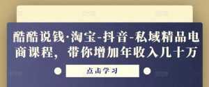 酷酷说钱·淘宝-抖音-私域精品电商课程,带你增加年收入几十万-创业资源网