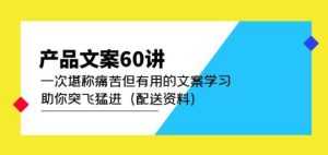 产品文案60讲:一次堪称痛苦但有用的文案学习助你突飞猛进(配送资料)-创业资源网