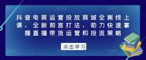 抖音电商运营投放商城全案线上课,全新前言打法,助力快速掌握直播带货运营和投流策略-创业资源网