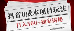 短视频变现套路剖析,抖音0成本赚钱项目玩法,日入500+独家揭秘(共2节视频)-创业资源网