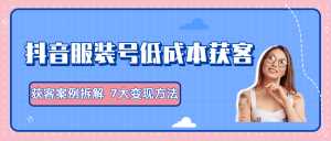 服装抖音号+获客的案例拆解,13种低成本获客方式,7大变现方法,直接上干货!-创业资源网