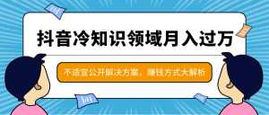 抖音冷知识领域月入过万项目,不适宜公开解决方案 ,抖音赚钱方式大解析!-创业资源网