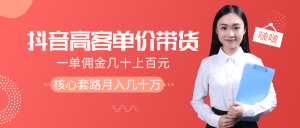 抖音高单价带货项目,一单佣金几十上百元,核心套路月入几十万(共3节)-创业资源网