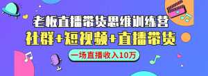 直播带货思维训练营:社群+短视频+直播带货:一场直播收入10万-创业资源网