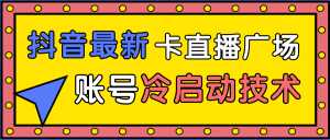 抖音最新卡直播广场12个方法、新老账号冷启动技术,异常账号冷启动-创业资源网