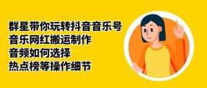 群星带你玩转抖音音乐号,音乐网红搬运制作,音频如何选择,热点榜等操作细节-创业资源网