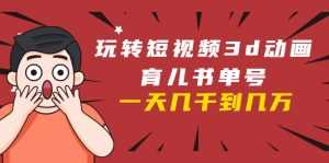 玩转短视频3D动画育儿书单号:实战操作一天几千,好的时候一天几万收益-创业资源网