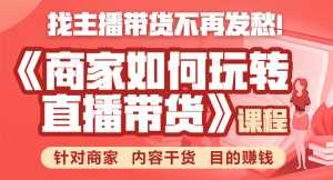 《手把手教你如何玩转直播带货》针对商家 内容干货 目的赚钱-创业资源网