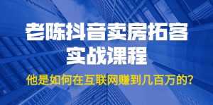 老陈抖音卖房拓客实战课程,他是如何在互联网赚到几百万的?价值1999元-创业资源网