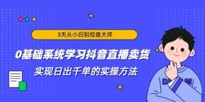 3天从小白到控盘大师,0基础系统学习抖音直播卖货 实现日出千单的实操方法-创业资源网