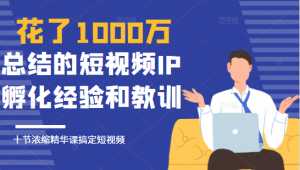 花了1000万总结出来的短视频IP孵化经验和教训,10堂浓缩精华课助你搞定短视频-创业资源网