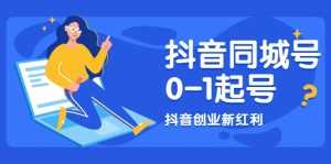 抖音同城号0-1起号,抖音创业新红利,2021年-2022年做同城号都不晚-创业资源网