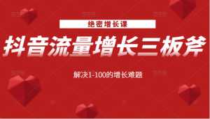 绝密增长课:抖音流量增长三板斧,解决1-100的增长难题-创业资源网