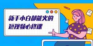 新手小白都能火的短视频必修课,教你三天就能上热门的短视频IP技术-创业资源网