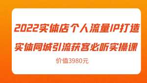 2022实体店个人流量IP打造实体同城引流获客必听实操课,61节完整版(价值3980元)-创业资源网