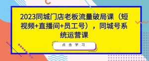 2023同城门店老板流量破局课(短视频+直播间+员工号),同城号系统运营课-创业资源网