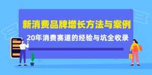 新消费品牌增长方法与案例精华课：20年消费赛道的经验与坑全收录-创业资源网