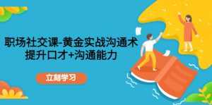 职场社交课：黄金实战沟通术，提升口才+沟通能力-创业资源网