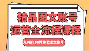精品图文账号运营全流程课程 从0到100教你做图文账号-创业资源网
