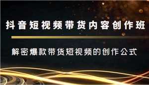 抖音短视频带货内容创作班,解密爆款带货短视频的创作公式-创业资源网