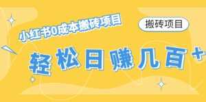 【搬砖项目】小红书0成本搬砖项目，轻松日赚几百+-创业资源网