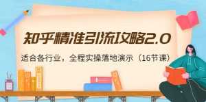 知乎精准引流攻略2.0,适合各行业,全程实操落地演示(16节课)-创业资源网