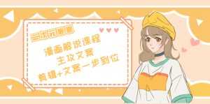 二次元·漫画解说课程——主攻文案,剪辑+文案一步到位(价值599元)-创业资源网